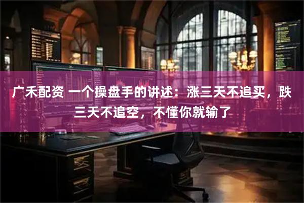 广禾配资 一个操盘手的讲述：涨三天不追买，跌三天不追空，不懂你就输了