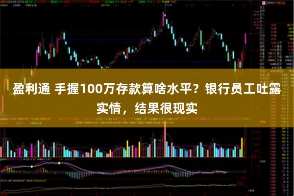 盈利通 手握100万存款算啥水平？银行员工吐露实情，结果很现实