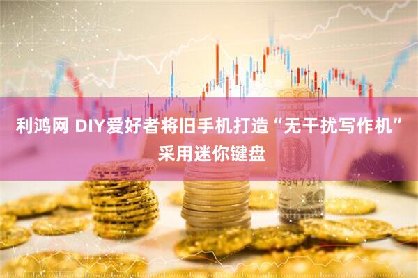利鸿网 DIY爱好者将旧手机打造“无干扰写作机” 采用迷你键盘
