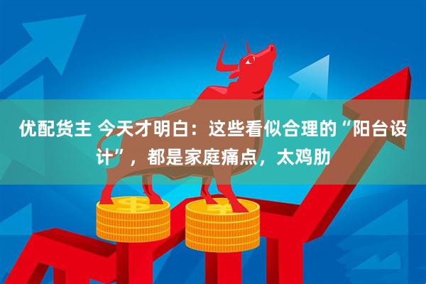 优配货主 今天才明白：这些看似合理的“阳台设计”，都是家庭痛点，太鸡肋