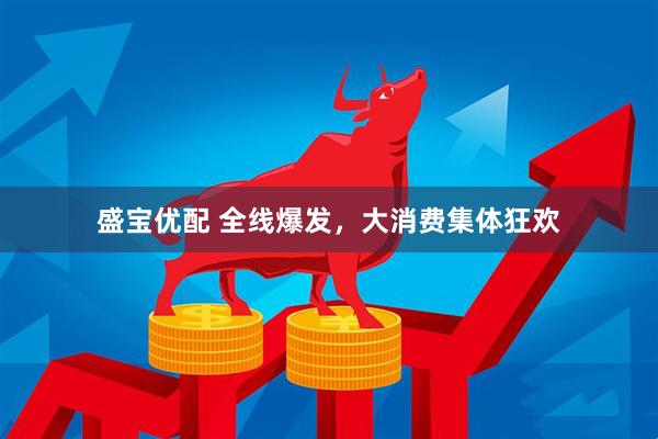 盛宝优配 全线爆发，大消费集体狂欢